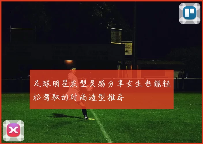 足球明星发型灵感分享女生也能轻松驾驭的时尚造型推荐