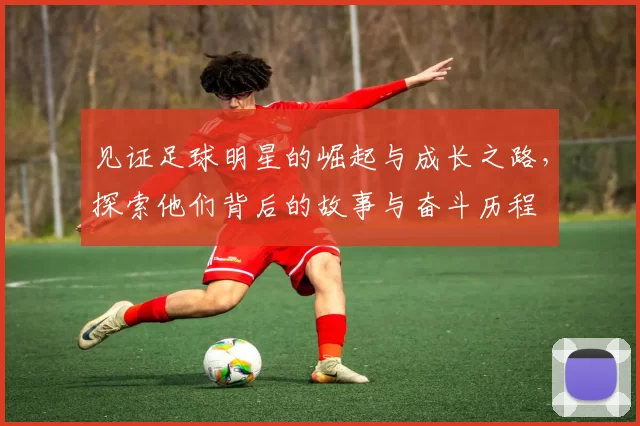 见证足球明星的崛起与成长之路，探索他们背后的故事与奋斗历程