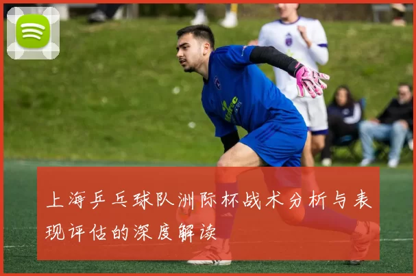 上海乒乓球队洲际杯战术分析与表现评估的深度解读