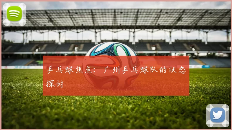 乒乓球焦点：广州乒乓球队的状态探讨