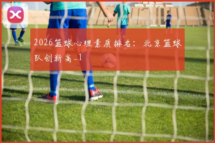 2026篮球心理素质排名：北京篮球队创新高_1