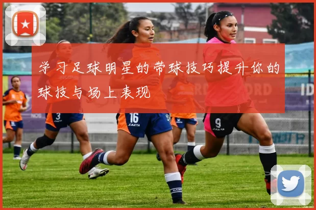 学习足球明星的带球技巧提升你的球技与场上表现
